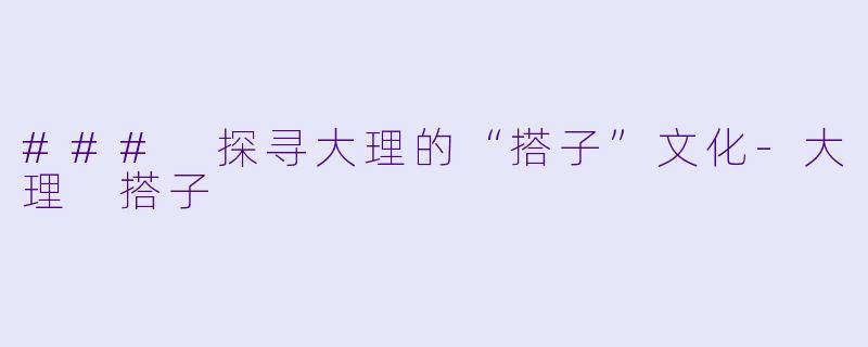 ### 探寻大理的“搭子”文化-大理 搭子