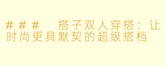 ### 搭子双人穿搭：让时尚更具默契的超级搭档