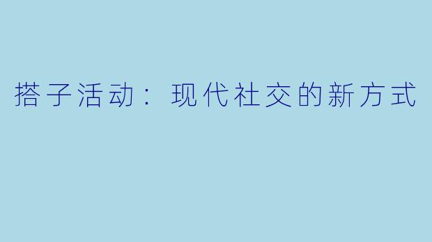搭子活动：现代社交的新方式