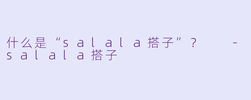什么是“salala搭子”？  