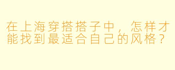 在上海穿搭搭子中,怎样才能找到最适合自己的风格?