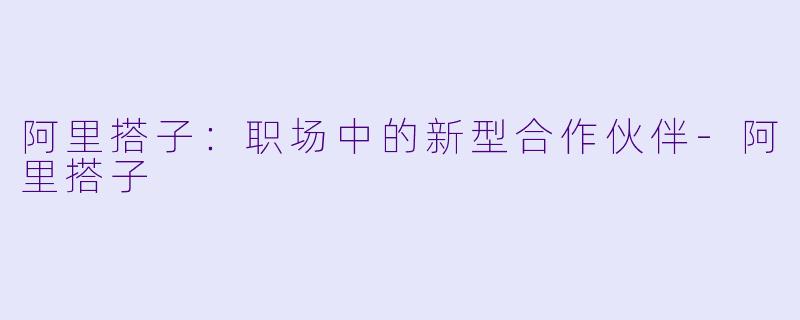 阿里搭子：职场中的新型合作伙伴-阿里搭子