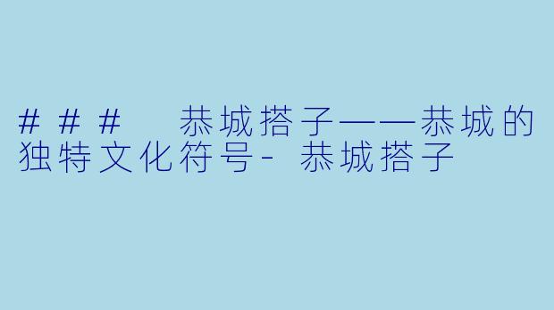 ### 恭城搭子——恭城的独特文化符号-恭城搭子