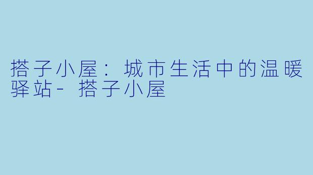 搭子小屋：城市生活中的温暖驿站-搭子小屋