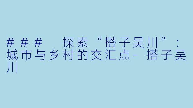 ### 探索“搭子吴川”：城市与乡村的交汇点-搭子吴川