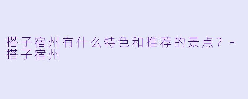 搭子宿州有什么特色和推荐的景点?