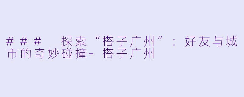 ### 探索“搭子广州”：好友与城市的奇妙碰撞-搭子广州