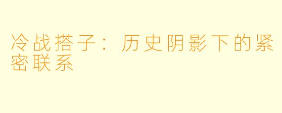 冷战搭子：历史阴影下的紧密联系