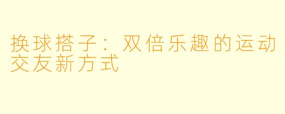 换球搭子:双倍乐趣的运动交友新方式