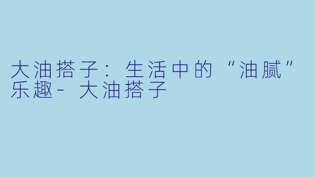 大油搭子：生活中的“油腻”乐趣-大油搭子