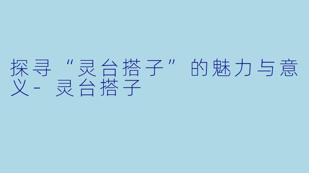探寻“灵台搭子”的魅力与意义-灵台搭子
