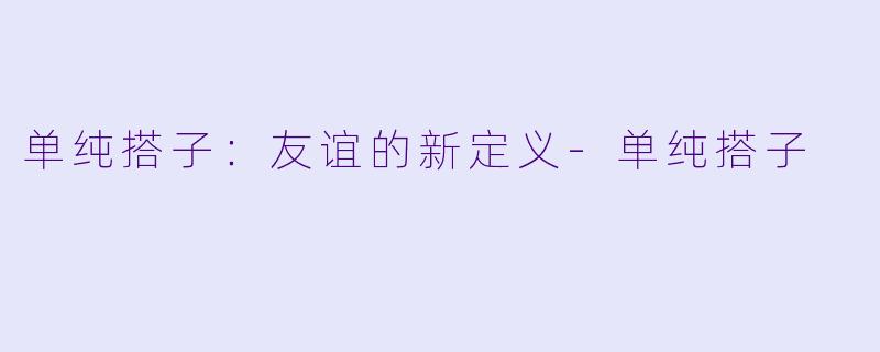 单纯搭子：友谊的新定义-单纯搭子