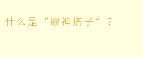 什么是“眼神搭子”？  