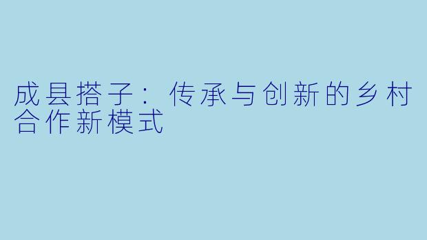成县搭子：传承与创新的乡村合作新模式