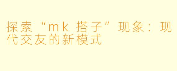 探索“mk搭子”现象：现代交友的新模式