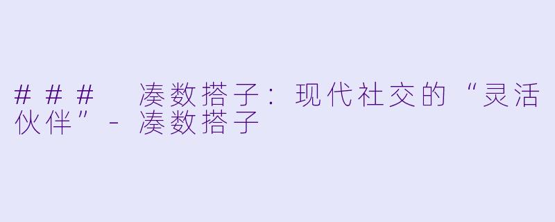 ### 凑数搭子：现代社交的“灵活伙伴”-凑数搭子