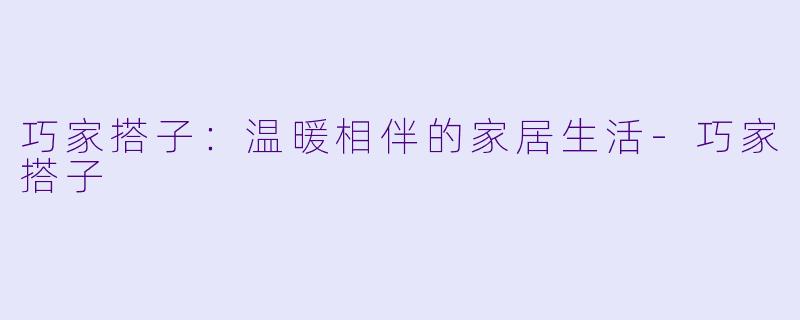 巧家搭子：温暖相伴的家居生活-巧家搭子