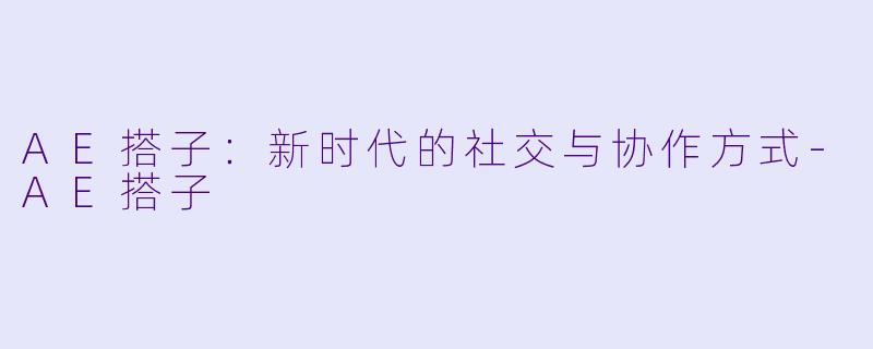 AE搭子：新时代的社交与协作方式-AE搭子
