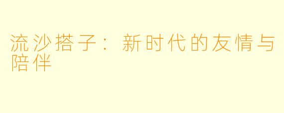 流沙搭子：新时代的友情与陪伴