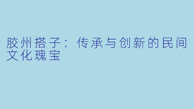 胶州搭子：传承与创新的民间文化瑰宝