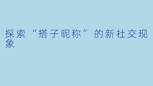 探索“搭子昵称”的新社交现象