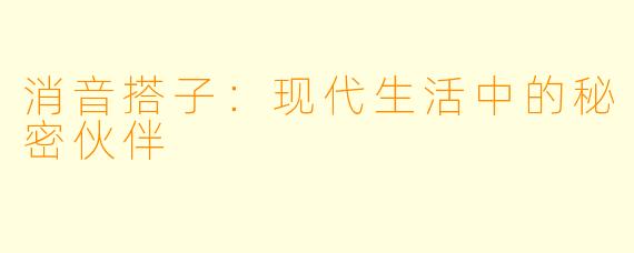 消音搭子：现代生活中的秘密伙伴