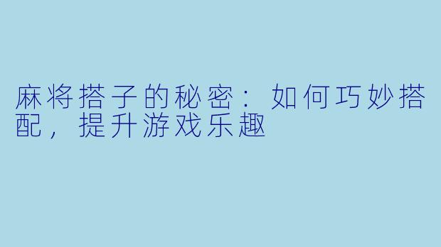 麻将搭子的秘密：如何巧妙搭配，提升游戏乐趣