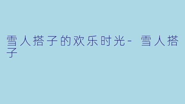 雪人搭子的欢乐时光-雪人搭子