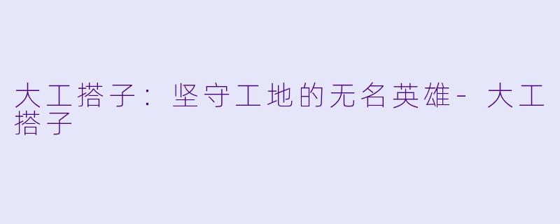 大工搭子：坚守工地的无名英雄-大工搭子