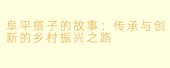 阜平搭子的故事：传承与创新的乡村振兴之路