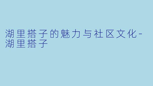 湖里搭子的魅力与社区文化-湖里搭子