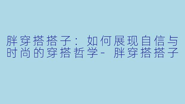 胖穿搭搭子:如何展现自信与时尚的穿搭哲学