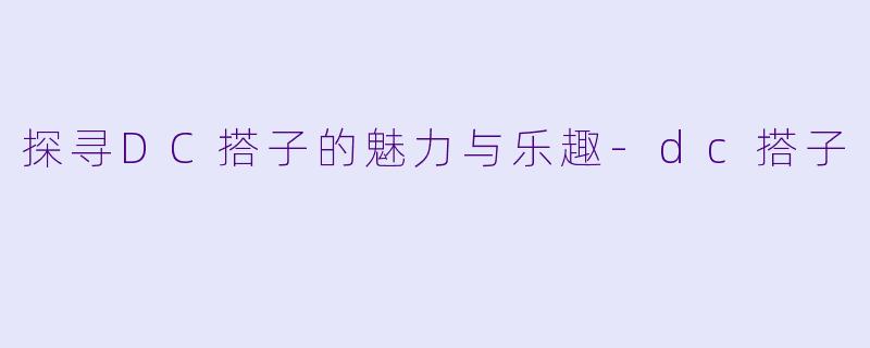 探寻DC搭子的魅力与乐趣-dc搭子