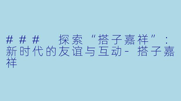 ### 探索“搭子嘉祥”：新时代的友谊与互动-搭子嘉祥