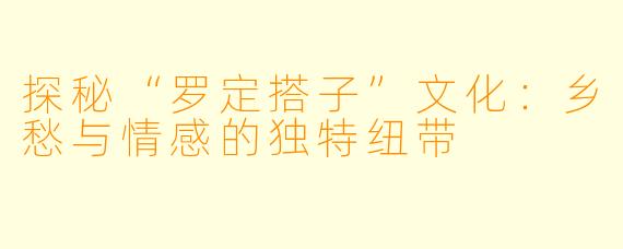 探秘“罗定搭子”文化：乡愁与情感的独特纽带