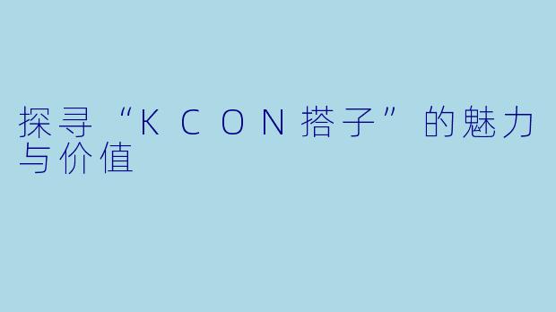 探寻“KCON搭子”的魅力与价值