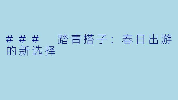 ### 踏青搭子：春日出游的新选择