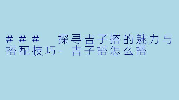 ### 探寻吉子搭的魅力与搭配技巧-吉子搭怎么搭
