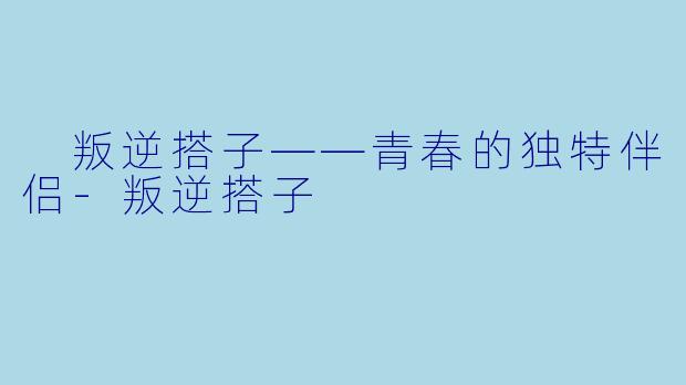  叛逆搭子——青春的独特伴侣-叛逆搭子