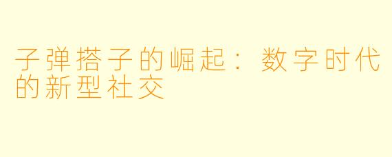 子弹搭子的崛起:数字时代的新型社交