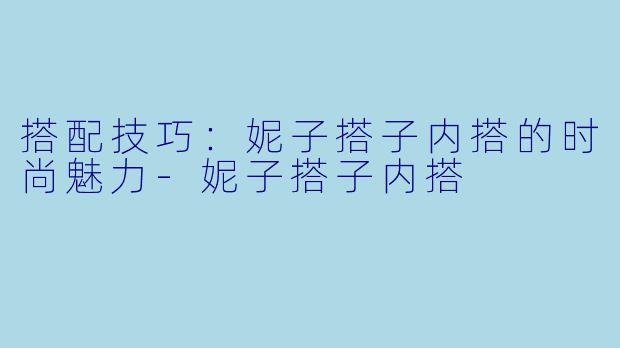 搭配技巧：妮子搭子内搭的时尚魅力-妮子搭子内搭