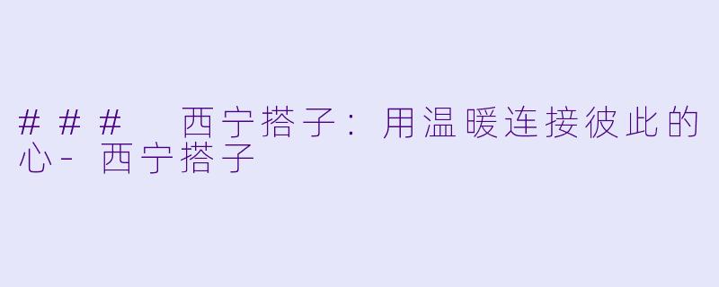 ### 西宁搭子：用温暖连接彼此的心-西宁搭子