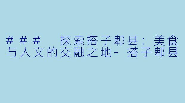 ### 探索搭子郫县：美食与人文的交融之地-搭子郫县