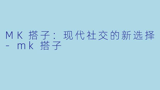 MK搭子：现代社交的新选择-mk搭子