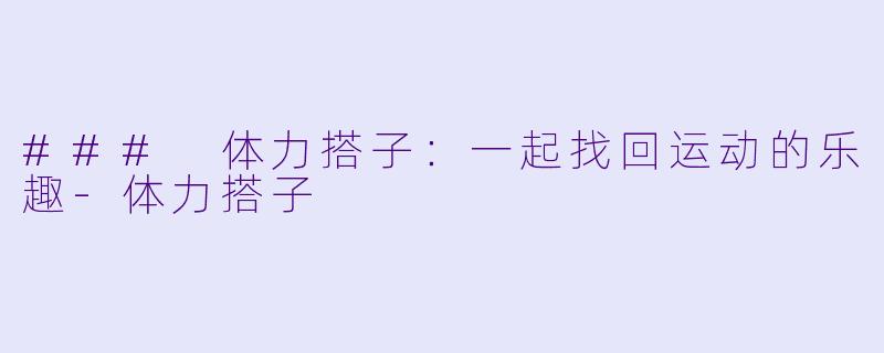 ### 体力搭子：一起找回运动的乐趣-体力搭子