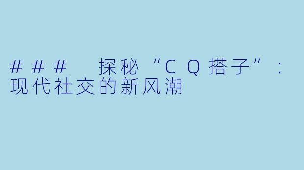### 探秘“CQ搭子”：现代社交的新风潮