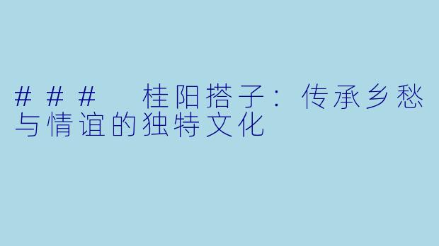 ### 桂阳搭子：传承乡愁与情谊的独特文化