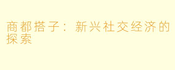 商都搭子：新兴社交经济的探索