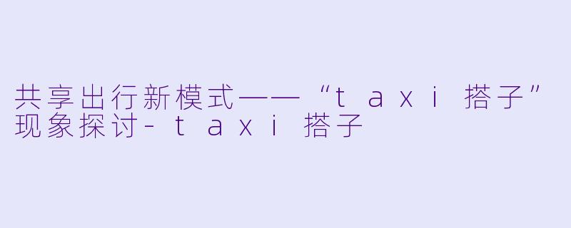 共享出行新模式——“taxi搭子”现象探讨-taxi搭子