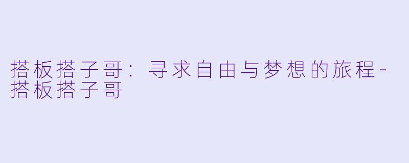 搭板搭子哥：寻求自由与梦想的旅程-搭板搭子哥